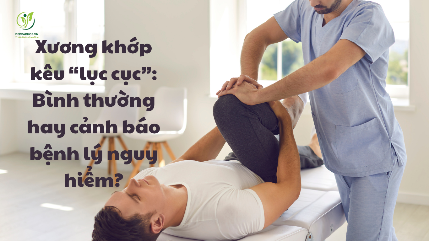 Xương Khớp Kêu “lục Cục” Bình Thường Hay Cảnh Báo Bệnh Lý Nguy Hiểm